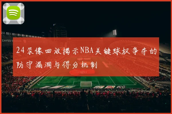 24录像回放揭示NBA关键球权争夺的防守漏洞与得分机制