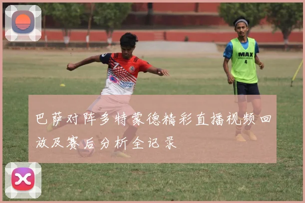 巴萨对阵多特蒙德精彩直播视频回放及赛后分析全记录