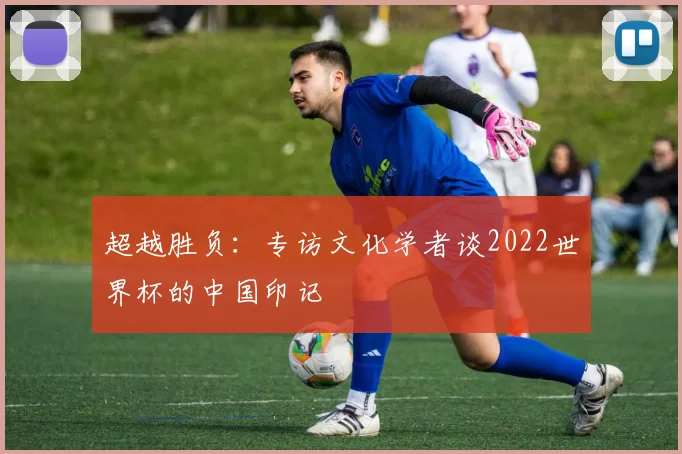 超越胜负：专访文化学者谈2022世界杯的中国印记