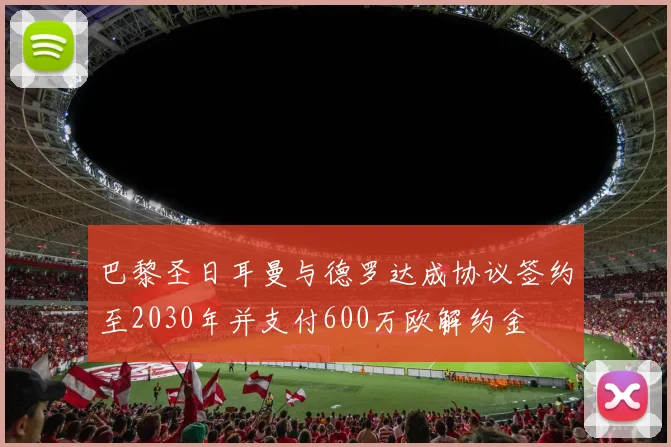 巴黎圣日耳曼与德罗达成协议签约至2030年并支付600万欧解约金